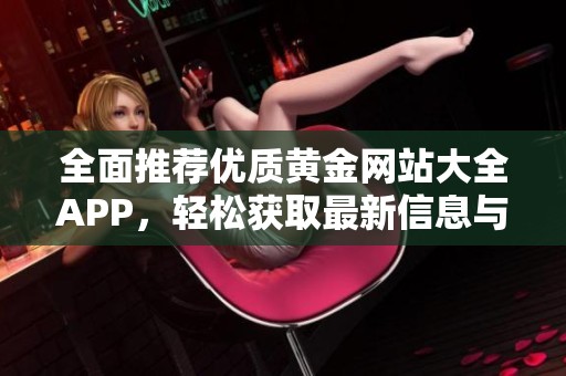 全面推荐优质黄金网站大全APP，轻松获取最新信息与服务