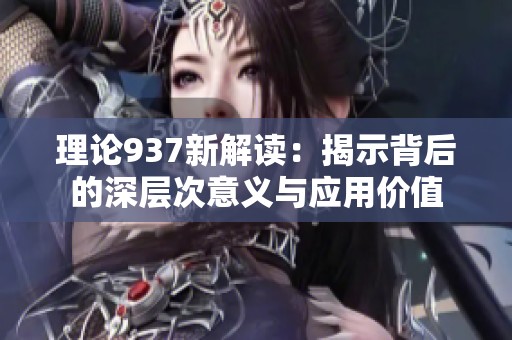 理论937新解读：揭示背后的深层次意义与应用价值