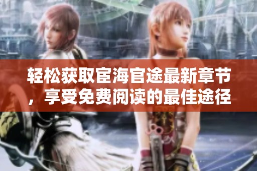 轻松获取宦海官途最新章节，享受免费阅读的最佳途径