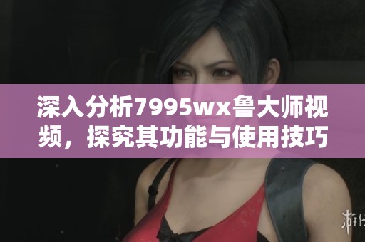 深入分析7995wx鲁大师视频，探究其功能与使用技巧