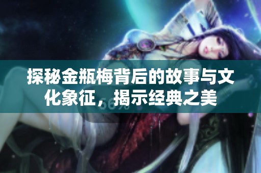 探秘金瓶梅背后的故事与文化象征，揭示经典之美