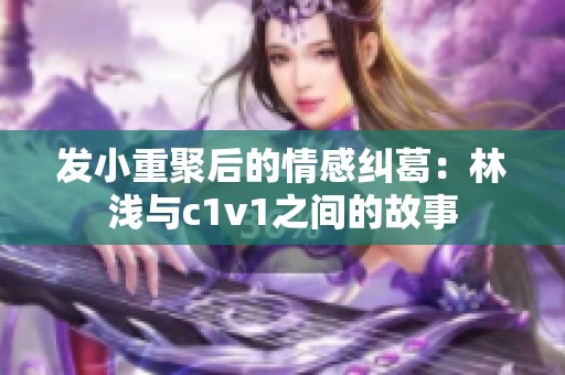 发小重聚后的情感纠葛：林浅与c1v1之间的故事