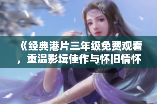 《经典港片三年级免费观看，重温影坛佳作与怀旧情怀》