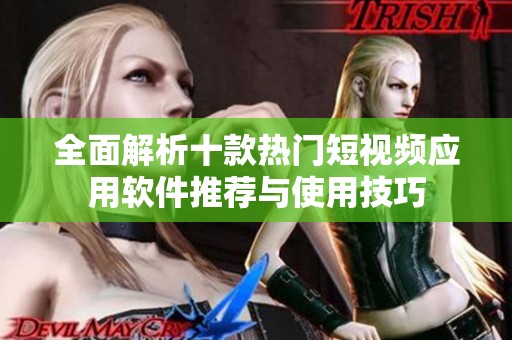 全面解析十款热门短视频应用软件推荐与使用技巧