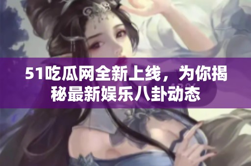 51吃瓜网全新上线，为你揭秘最新娱乐八卦动态
