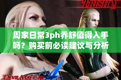 周家日常3ph乔舒值得入手吗？购买前必读建议与分析