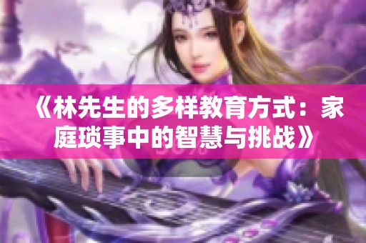 《林先生的多样教育方式：家庭琐事中的智慧与挑战》