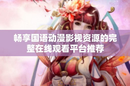 畅享国语动漫影视资源的完整在线观看平台推荐