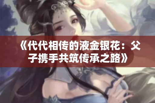 《代代相传的液金银花：父子携手共筑传承之路》