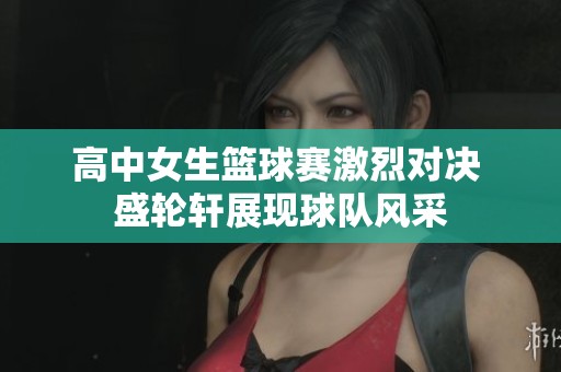 高中女生篮球赛激烈对决 盛轮轩展现球队风采