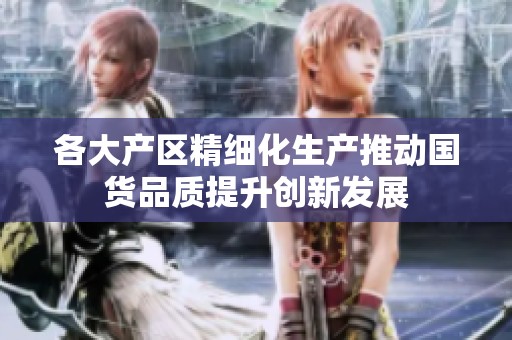 各大产区精细化生产推动国货品质提升创新发展
