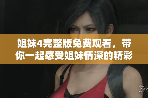 姐妹4完整版免费观看，带你一起感受姐妹情深的精彩故事