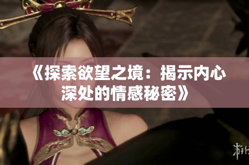 《探索欲望之境：揭示内心深处的情感秘密》