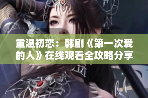 重温初恋：韩剧《第一次爱的人》在线观看全攻略分享