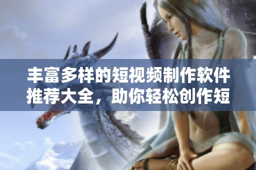 丰富多样的短视频制作软件推荐大全，助你轻松创作短视频