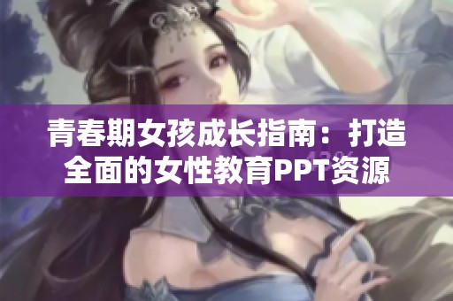 青春期女孩成长指南：打造全面的女性教育PPT资源