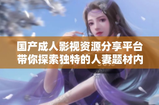 国产成人影视资源分享平台带你探索独特的人妻题材内容
