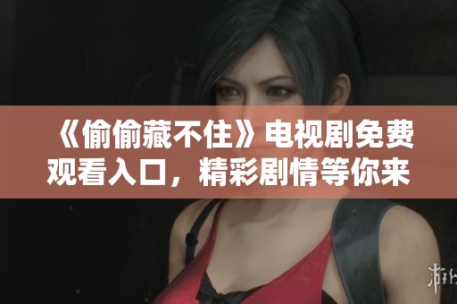 《偷偷藏不住》电视剧免费观看入口，精彩剧情等你来追剧