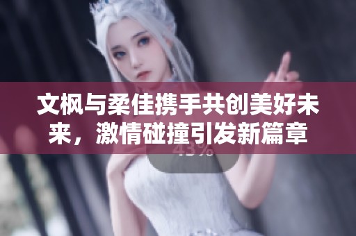 文枫与柔佳携手共创美好未来，激情碰撞引发新篇章