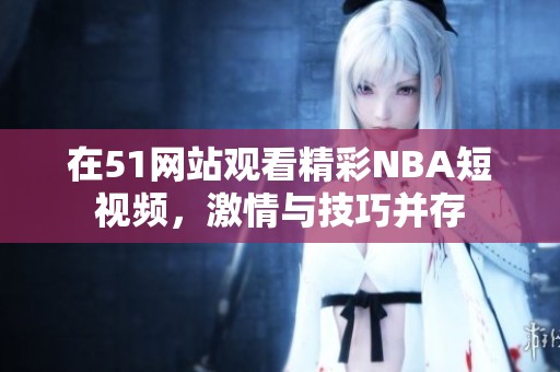 在51网站观看精彩NBA短视频，激情与技巧并存