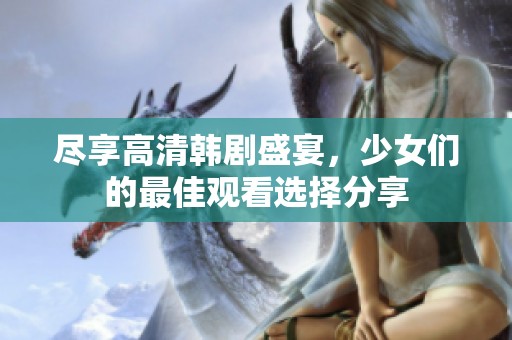 尽享高清韩剧盛宴，少女们的最佳观看选择分享