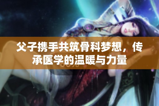 父子携手共筑骨科梦想，传承医学的温暖与力量
