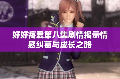 好好疼爱第八集剧情揭示情感纠葛与成长之路