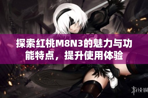 探索红桃M8N3的魅力与功能特点，提升使用体验