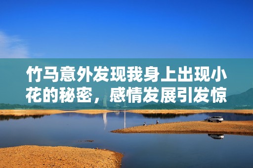 竹马意外发现我身上出现小花的秘密，感情发展引发惊喜与挑战