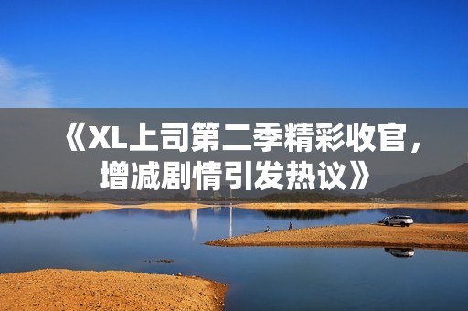 《XL上司第二季精彩收官，增减剧情引发热议》