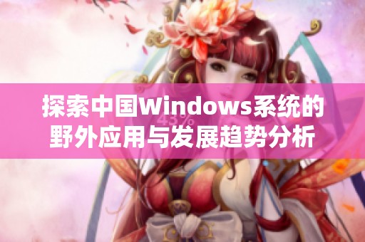 探索中国Windows系统的野外应用与发展趋势分析