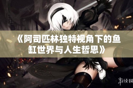 《阿司匹林独特视角下的鱼缸世界与人生哲思》