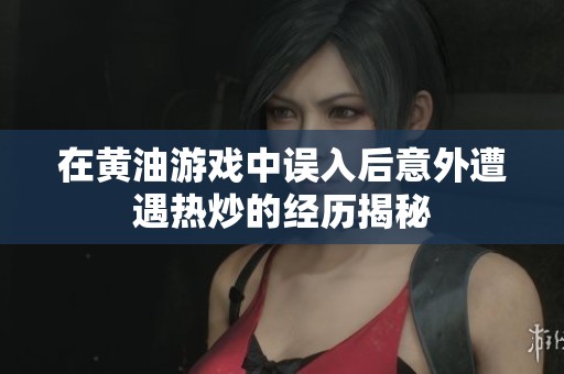 在黄油游戏中误入后意外遭遇热炒的经历揭秘
