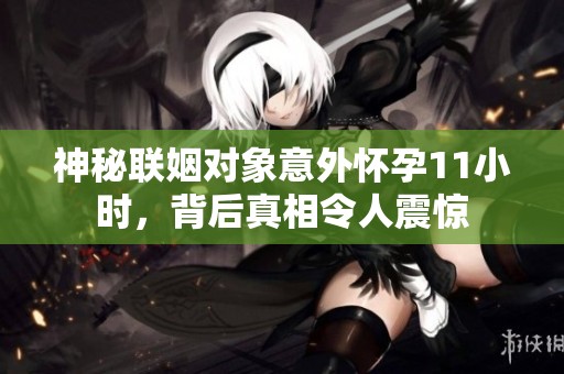 神秘联姻对象意外怀孕11小时，背后真相令人震惊