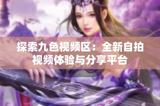 探索九色视频区：全新自拍视频体验与分享平台