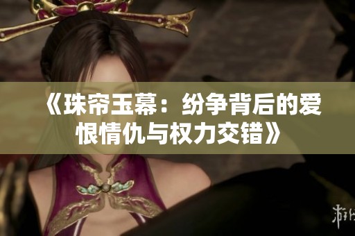 《珠帘玉幕：纷争背后的爱恨情仇与权力交错》