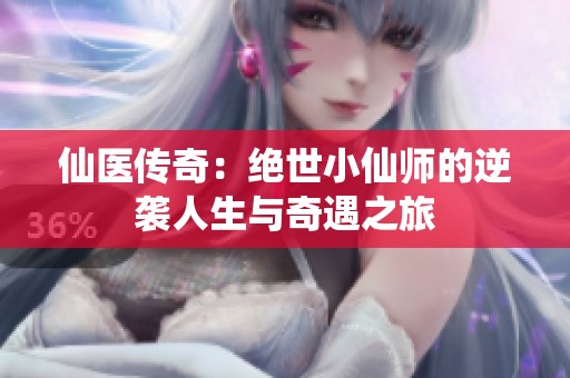仙医传奇：绝世小仙师的逆袭人生与奇遇之旅