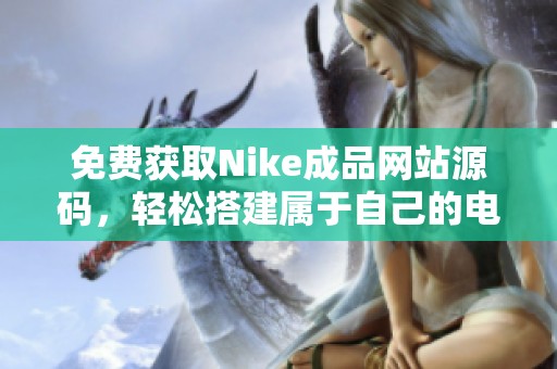 免费获取Nike成品网站源码，轻松搭建属于自己的电商平台