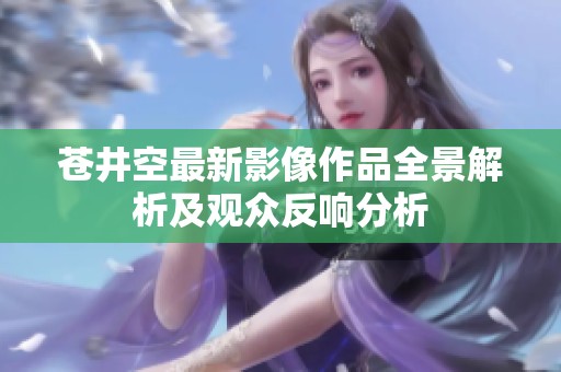 苍井空最新影像作品全景解析及观众反响分析