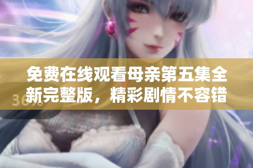 免费在线观看母亲第五集全新完整版，精彩剧情不容错过
