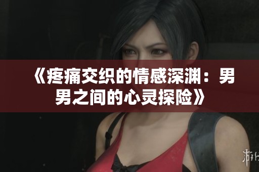 《疼痛交织的情感深渊：男男之间的心灵探险》