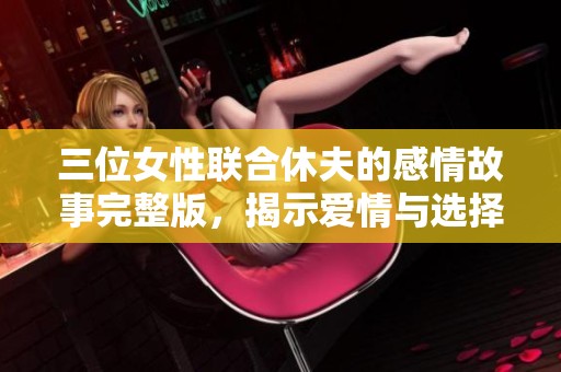 三位女性联合休夫的感情故事完整版，揭示爱情与选择的复杂性