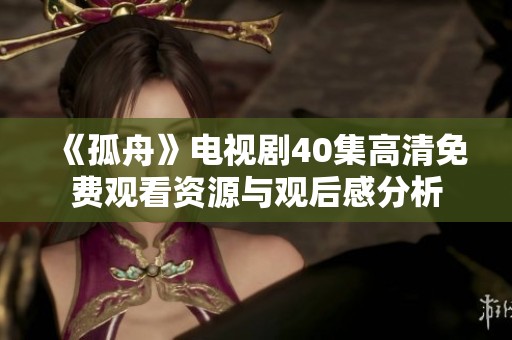 《孤舟》电视剧40集高清免费观看资源与观后感分析