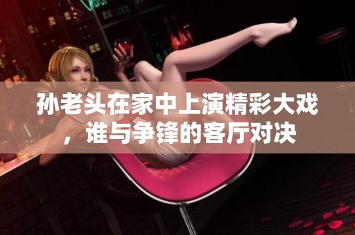孙老头在家中上演精彩大戏，谁与争锋的客厅对决