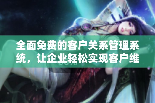 全面免费的客户关系管理系统，让企业轻松实现客户维护与发展