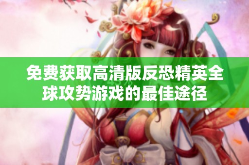 免费获取高清版反恐精英全球攻势游戏的最佳途径