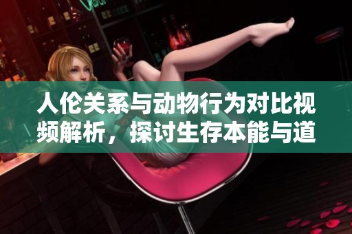 人伦关系与动物行为对比视频解析，探讨生存本能与道德界限
