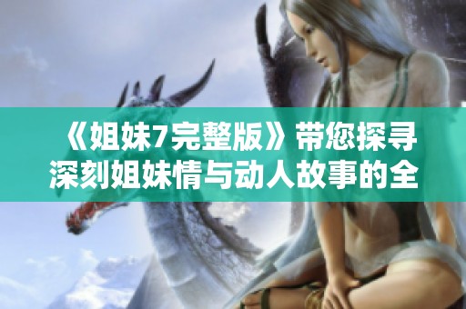 《姐妹7完整版》带您探寻深刻姐妹情与动人故事的全新篇章