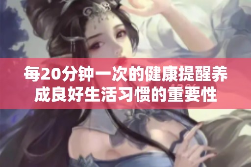 每20分钟一次的健康提醒养成良好生活习惯的重要性