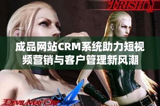 成品网站CRM系统助力短视频营销与客户管理新风潮